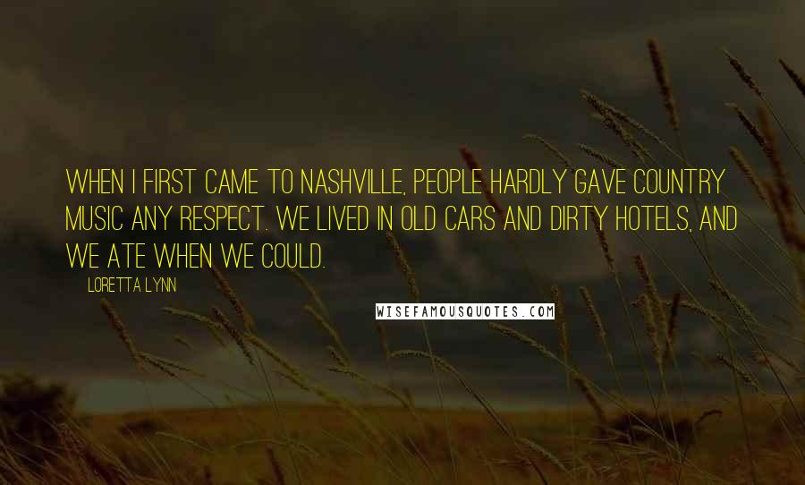 Loretta Lynn Quotes: When I first came to Nashville, people hardly gave country music any respect. We lived in old cars and dirty hotels, and we ate when we could.