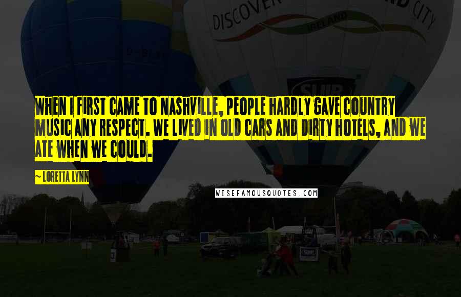 Loretta Lynn Quotes: When I first came to Nashville, people hardly gave country music any respect. We lived in old cars and dirty hotels, and we ate when we could.