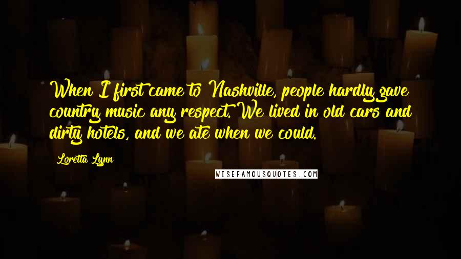 Loretta Lynn Quotes: When I first came to Nashville, people hardly gave country music any respect. We lived in old cars and dirty hotels, and we ate when we could.