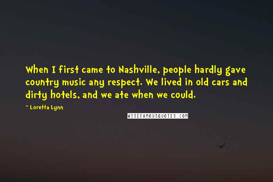 Loretta Lynn Quotes: When I first came to Nashville, people hardly gave country music any respect. We lived in old cars and dirty hotels, and we ate when we could.