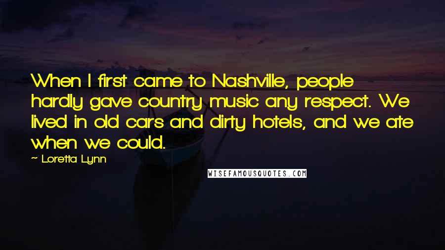 Loretta Lynn Quotes: When I first came to Nashville, people hardly gave country music any respect. We lived in old cars and dirty hotels, and we ate when we could.