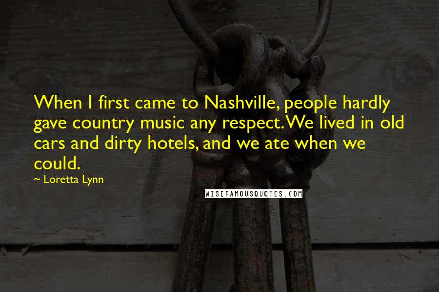 Loretta Lynn Quotes: When I first came to Nashville, people hardly gave country music any respect. We lived in old cars and dirty hotels, and we ate when we could.