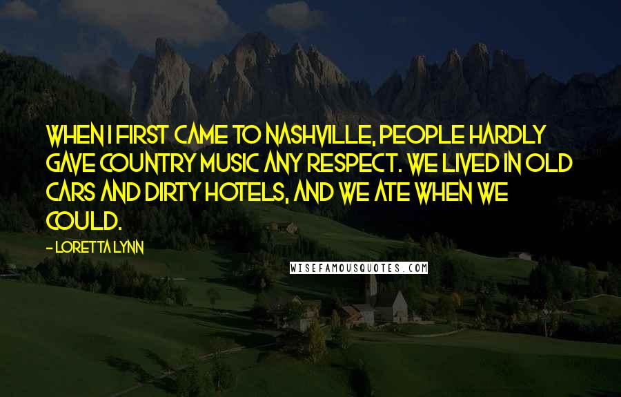 Loretta Lynn Quotes: When I first came to Nashville, people hardly gave country music any respect. We lived in old cars and dirty hotels, and we ate when we could.