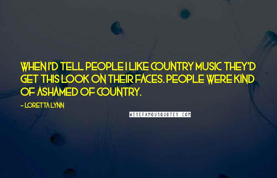 Loretta Lynn Quotes: When I'd tell people I like country music they'd get this look on their faces. People were kind of ashamed of country.