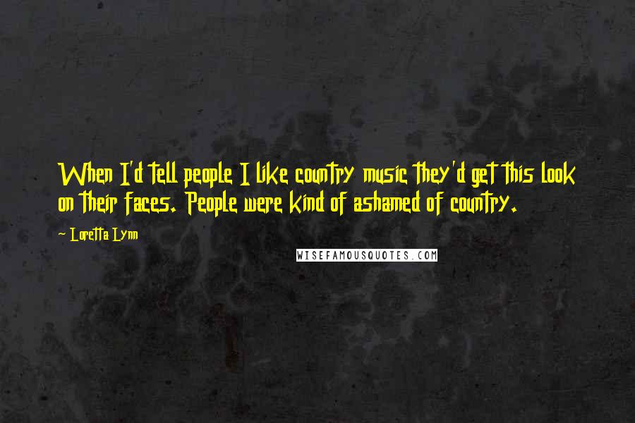 Loretta Lynn Quotes: When I'd tell people I like country music they'd get this look on their faces. People were kind of ashamed of country.