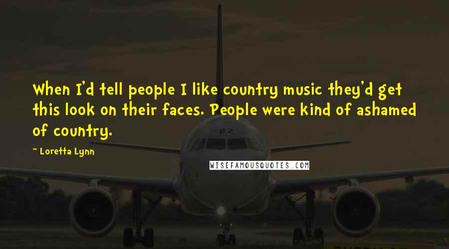 Loretta Lynn Quotes: When I'd tell people I like country music they'd get this look on their faces. People were kind of ashamed of country.