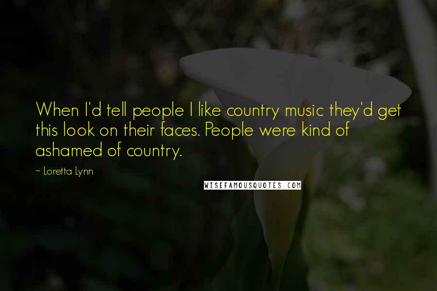 Loretta Lynn Quotes: When I'd tell people I like country music they'd get this look on their faces. People were kind of ashamed of country.
