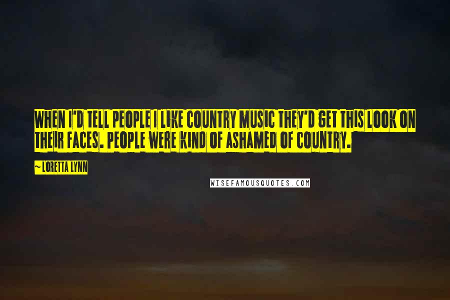 Loretta Lynn Quotes: When I'd tell people I like country music they'd get this look on their faces. People were kind of ashamed of country.