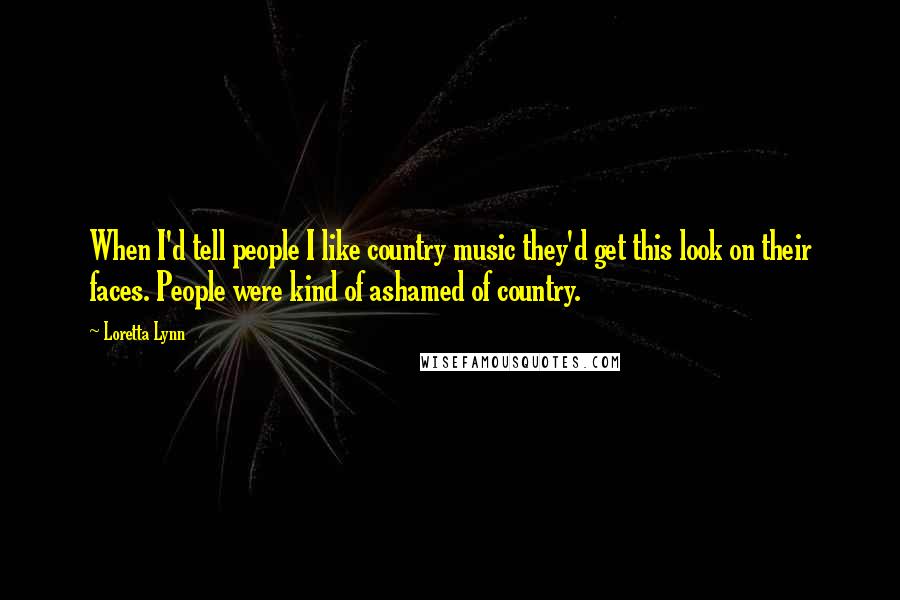 Loretta Lynn Quotes: When I'd tell people I like country music they'd get this look on their faces. People were kind of ashamed of country.