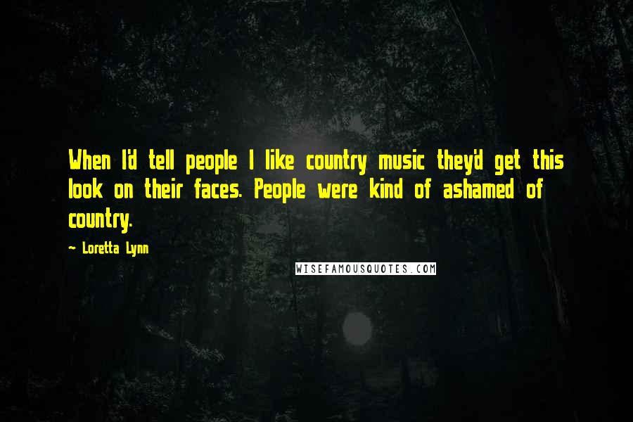 Loretta Lynn Quotes: When I'd tell people I like country music they'd get this look on their faces. People were kind of ashamed of country.