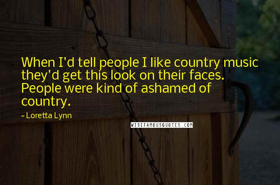 Loretta Lynn Quotes: When I'd tell people I like country music they'd get this look on their faces. People were kind of ashamed of country.