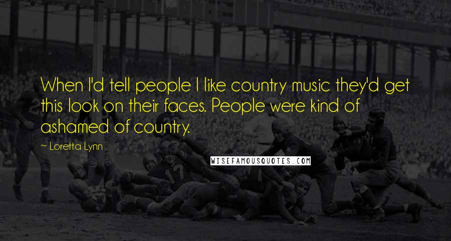 Loretta Lynn Quotes: When I'd tell people I like country music they'd get this look on their faces. People were kind of ashamed of country.