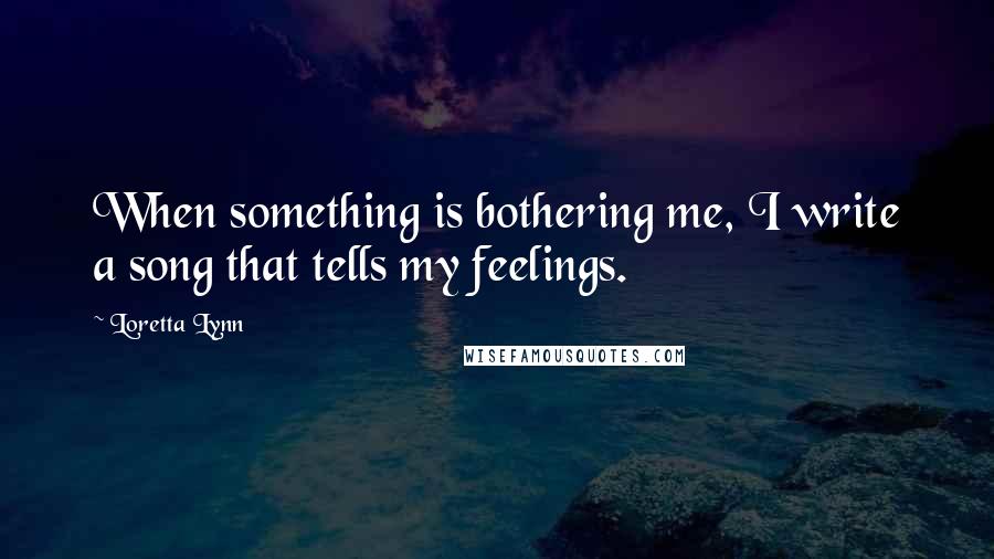 Loretta Lynn Quotes: When something is bothering me, I write a song that tells my feelings.