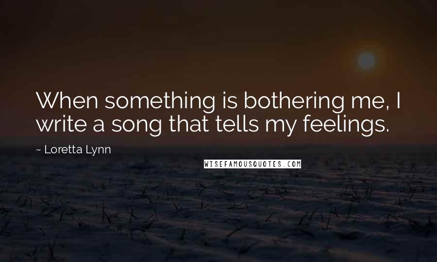 Loretta Lynn Quotes: When something is bothering me, I write a song that tells my feelings.