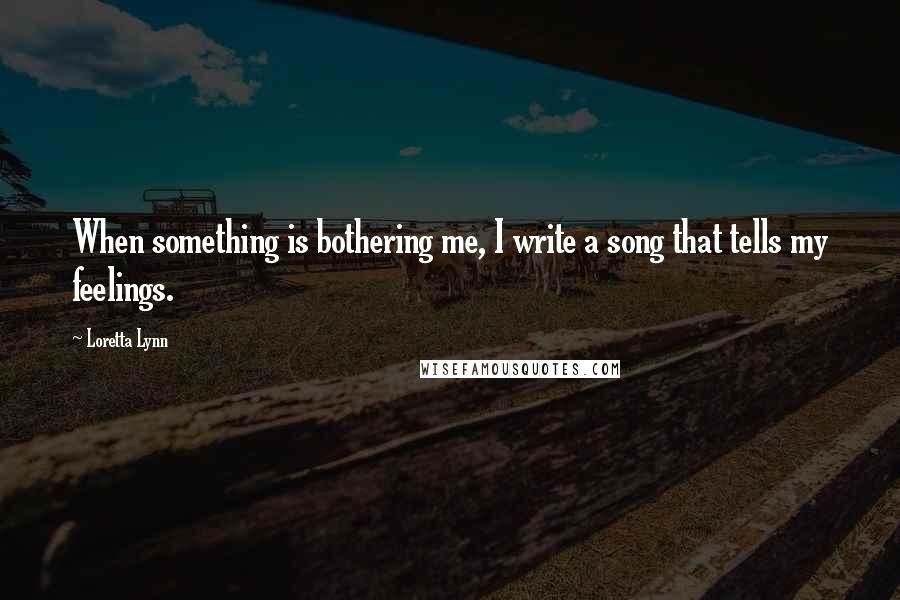 Loretta Lynn Quotes: When something is bothering me, I write a song that tells my feelings.