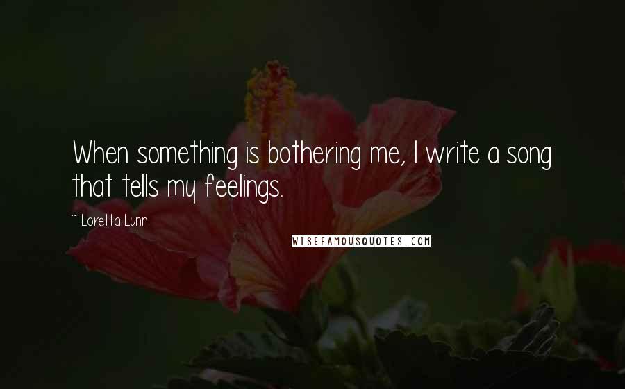 Loretta Lynn Quotes: When something is bothering me, I write a song that tells my feelings.