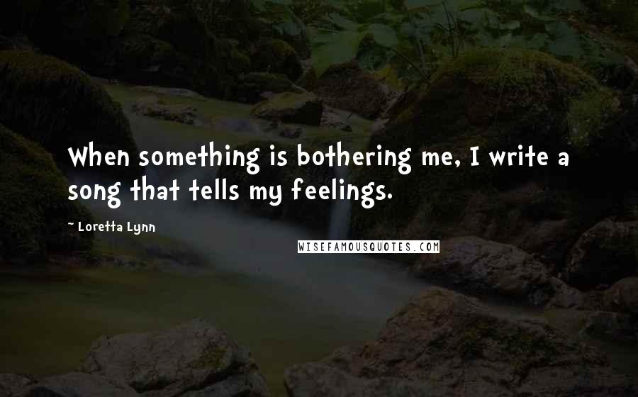 Loretta Lynn Quotes: When something is bothering me, I write a song that tells my feelings.