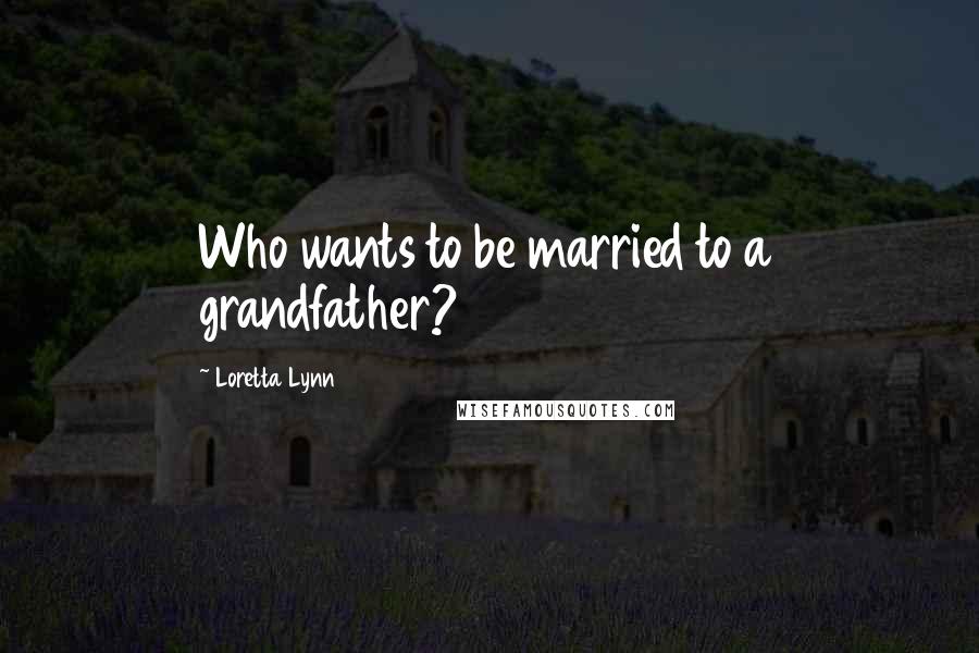 Loretta Lynn Quotes: Who wants to be married to a grandfather?