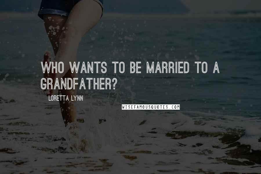 Loretta Lynn Quotes: Who wants to be married to a grandfather?