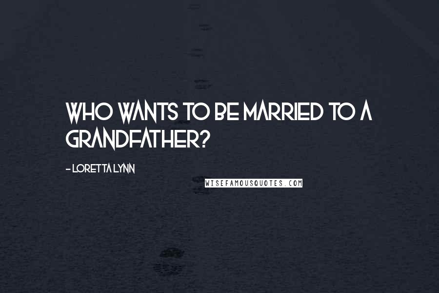 Loretta Lynn Quotes: Who wants to be married to a grandfather?