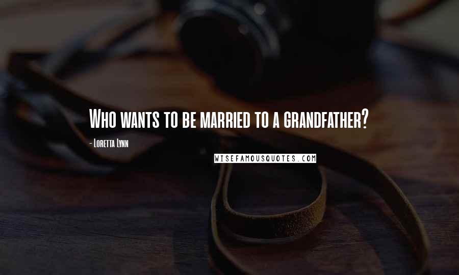 Loretta Lynn Quotes: Who wants to be married to a grandfather?