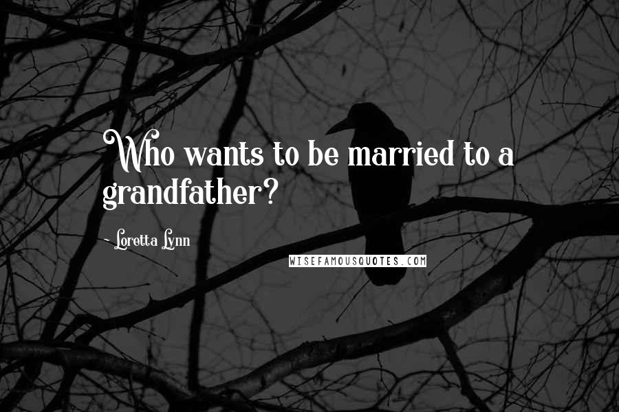 Loretta Lynn Quotes: Who wants to be married to a grandfather?