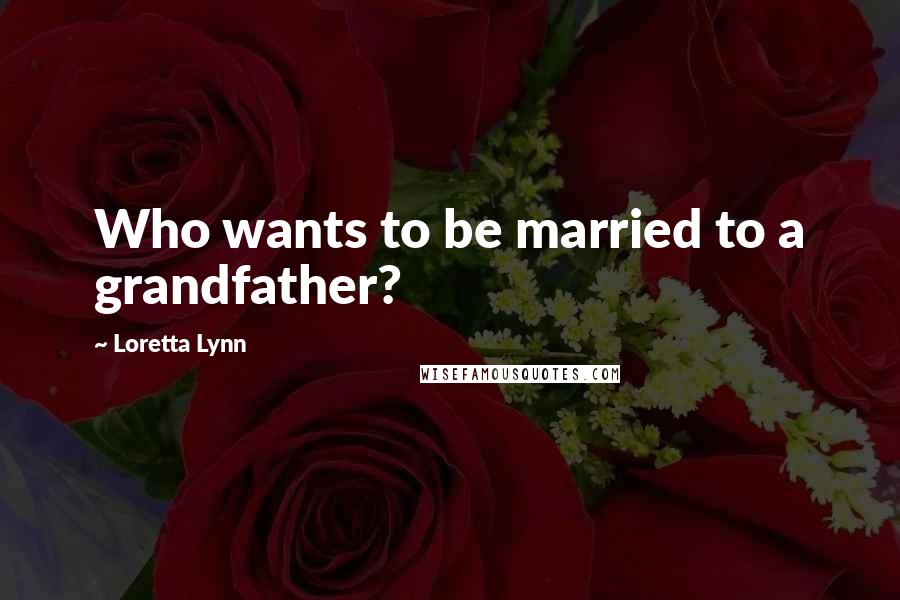 Loretta Lynn Quotes: Who wants to be married to a grandfather?