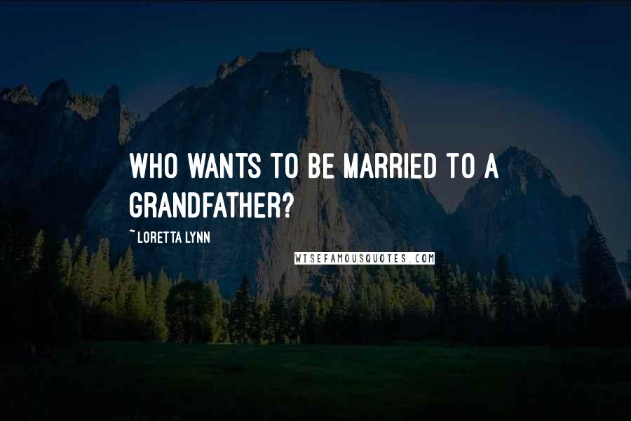 Loretta Lynn Quotes: Who wants to be married to a grandfather?