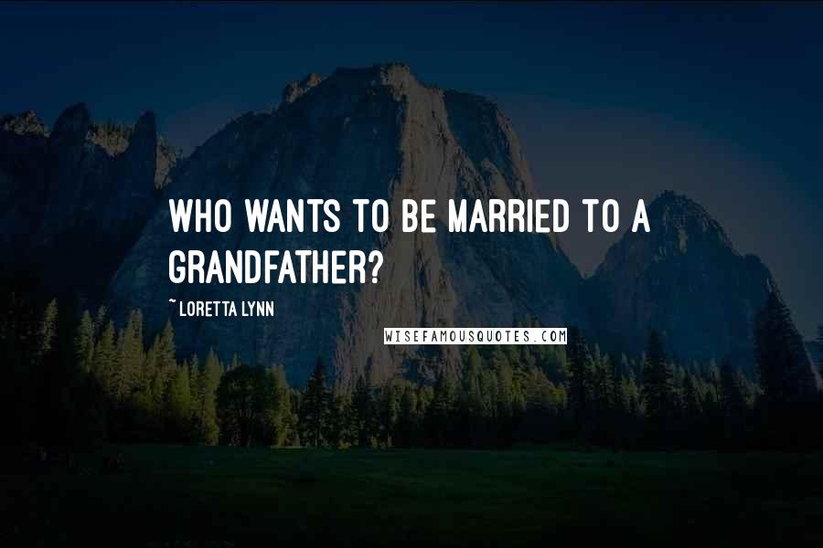 Loretta Lynn Quotes: Who wants to be married to a grandfather?