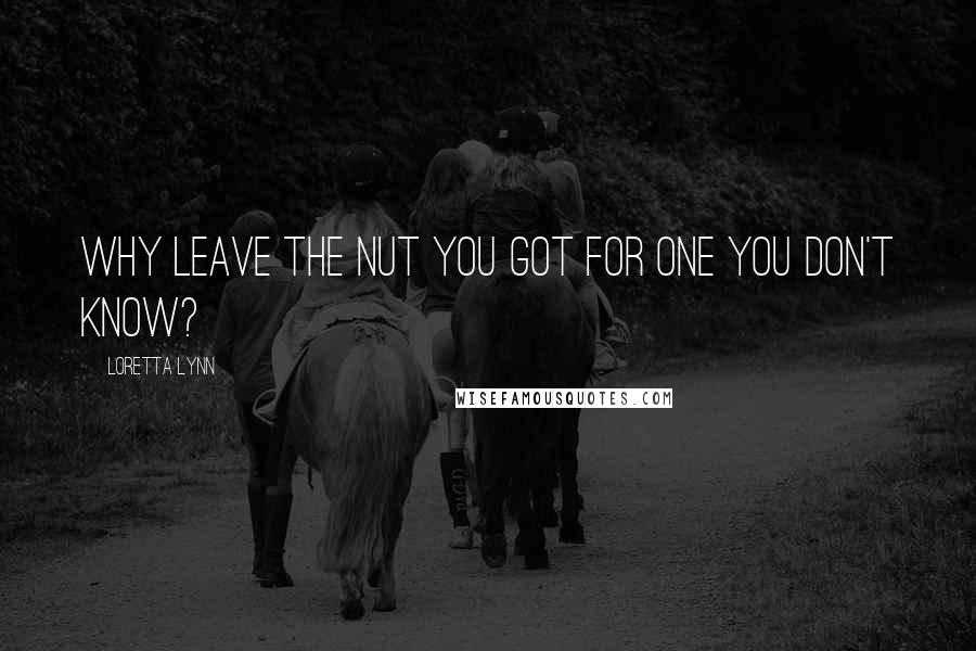Loretta Lynn Quotes: Why leave the nut you got for one you don't know?