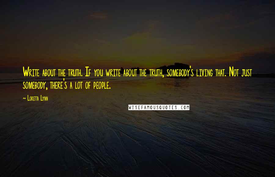 Loretta Lynn Quotes: Write about the truth. If you write about the truth, somebody's living that. Not just somebody, there's a lot of people.