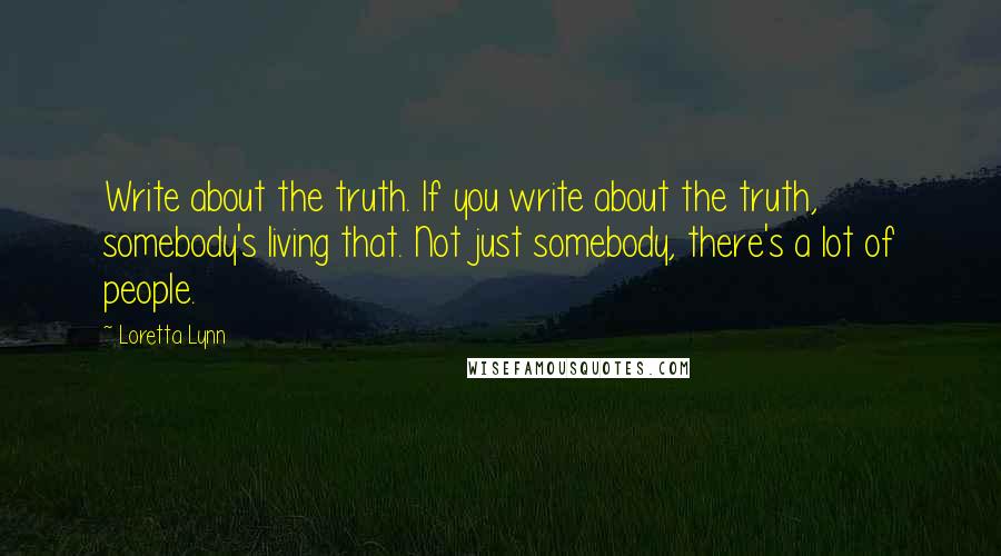 Loretta Lynn Quotes: Write about the truth. If you write about the truth, somebody's living that. Not just somebody, there's a lot of people.