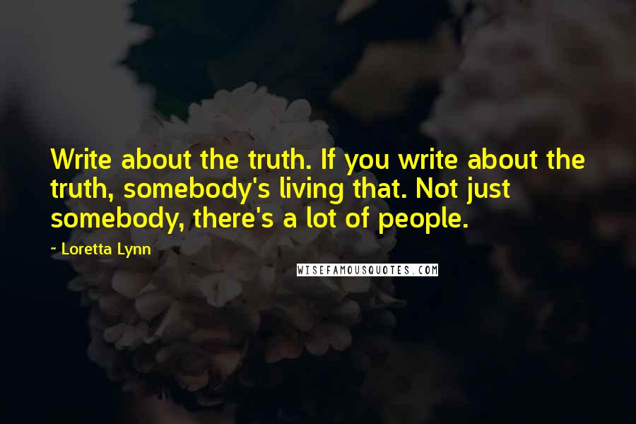 Loretta Lynn Quotes: Write about the truth. If you write about the truth, somebody's living that. Not just somebody, there's a lot of people.