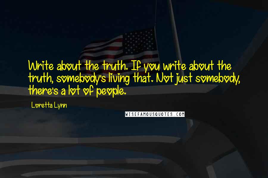 Loretta Lynn Quotes: Write about the truth. If you write about the truth, somebody's living that. Not just somebody, there's a lot of people.