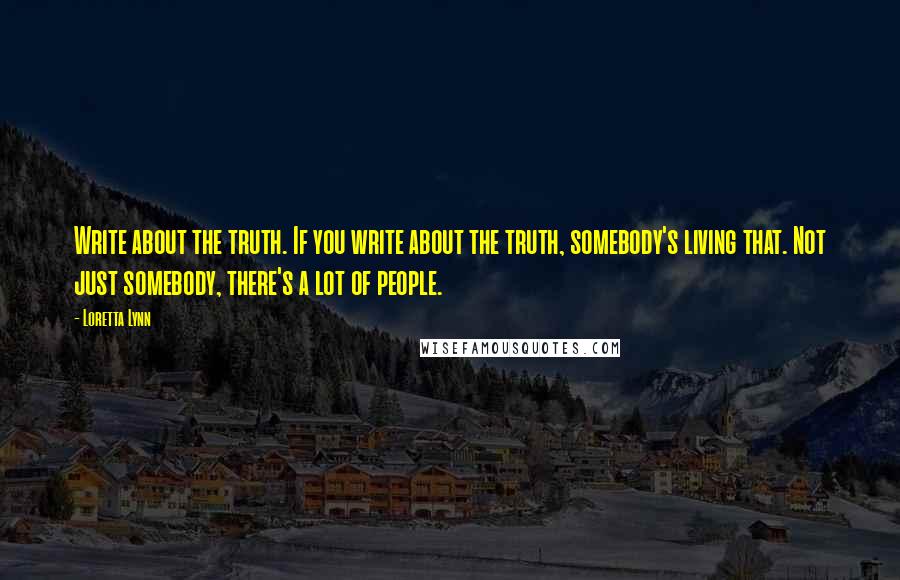 Loretta Lynn Quotes: Write about the truth. If you write about the truth, somebody's living that. Not just somebody, there's a lot of people.