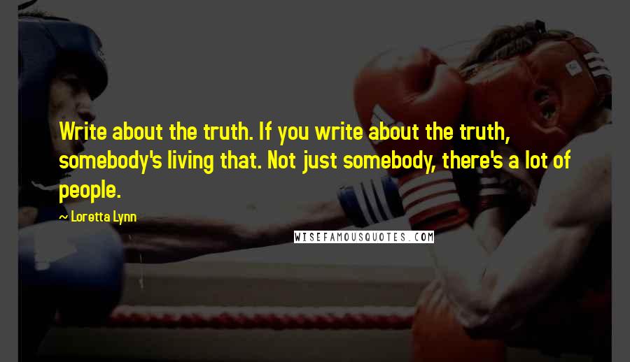 Loretta Lynn Quotes: Write about the truth. If you write about the truth, somebody's living that. Not just somebody, there's a lot of people.