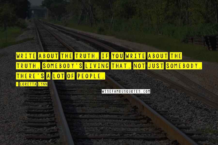 Loretta Lynn Quotes: Write about the truth. If you write about the truth, somebody's living that. Not just somebody, there's a lot of people.