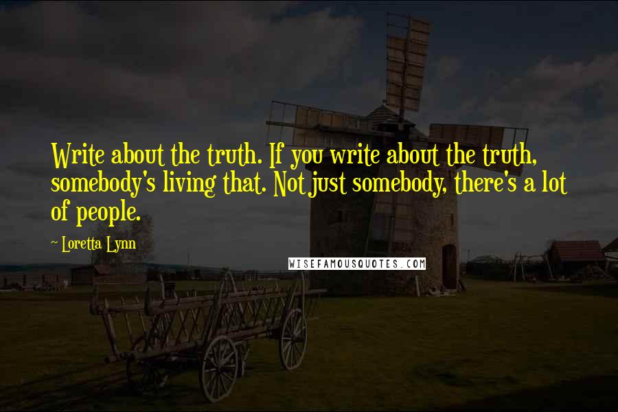 Loretta Lynn Quotes: Write about the truth. If you write about the truth, somebody's living that. Not just somebody, there's a lot of people.