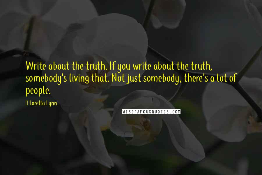 Loretta Lynn Quotes: Write about the truth. If you write about the truth, somebody's living that. Not just somebody, there's a lot of people.