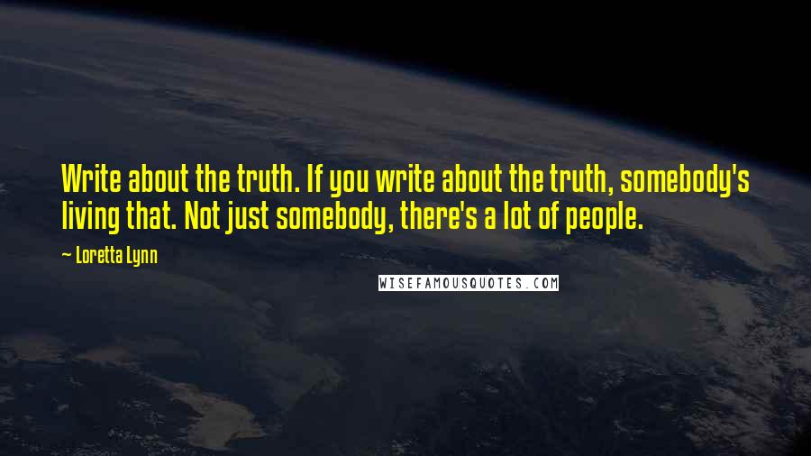 Loretta Lynn Quotes: Write about the truth. If you write about the truth, somebody's living that. Not just somebody, there's a lot of people.