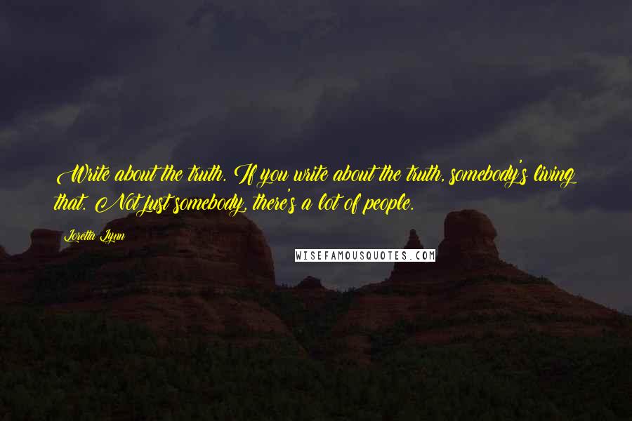 Loretta Lynn Quotes: Write about the truth. If you write about the truth, somebody's living that. Not just somebody, there's a lot of people.