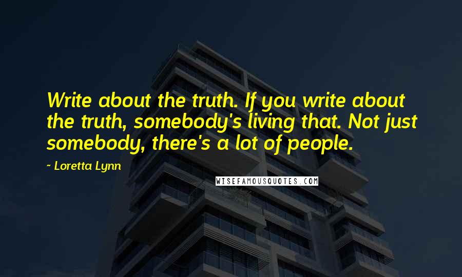 Loretta Lynn Quotes: Write about the truth. If you write about the truth, somebody's living that. Not just somebody, there's a lot of people.