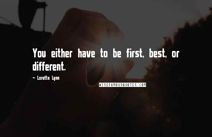 Loretta Lynn Quotes: You either have to be first, best, or different.