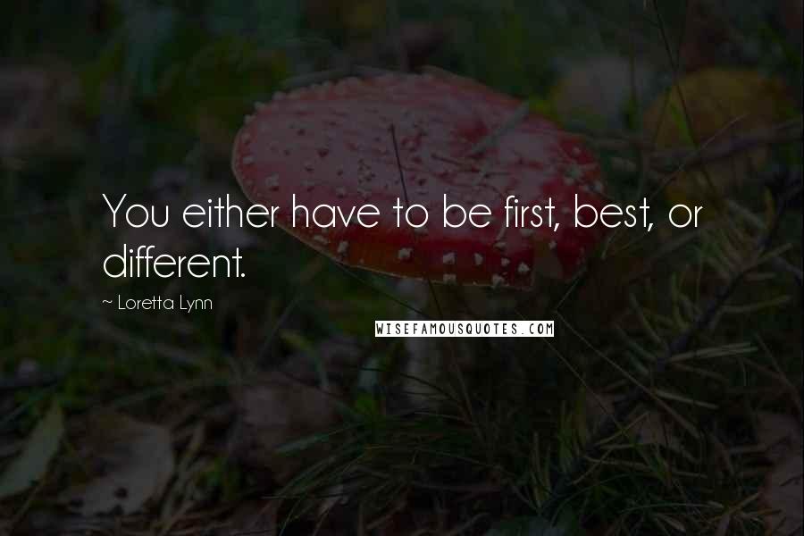 Loretta Lynn Quotes: You either have to be first, best, or different.