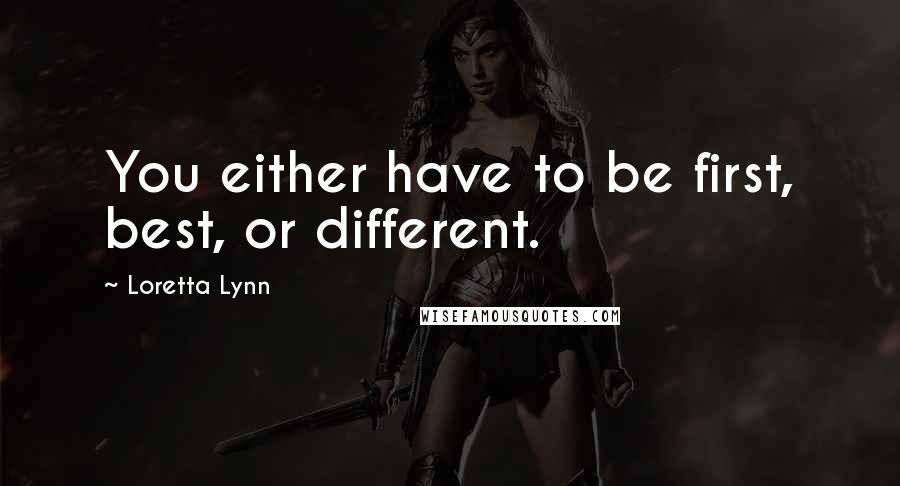Loretta Lynn Quotes: You either have to be first, best, or different.