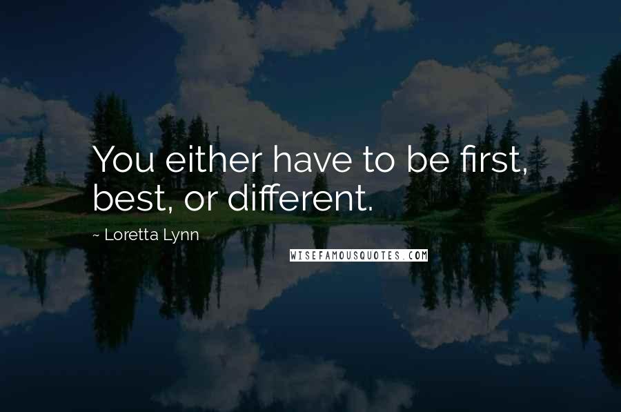 Loretta Lynn Quotes: You either have to be first, best, or different.