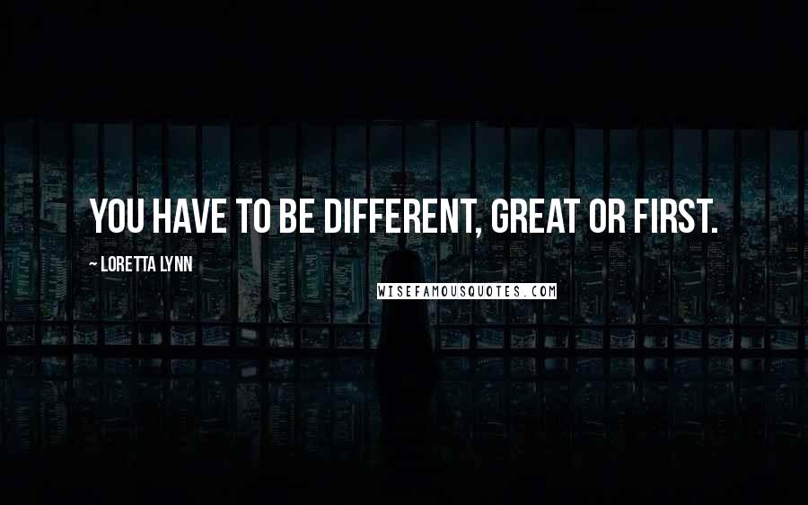 Loretta Lynn Quotes: You have to be different, great or first.