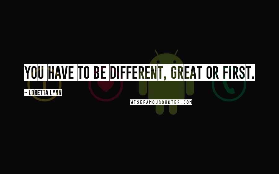 Loretta Lynn Quotes: You have to be different, great or first.