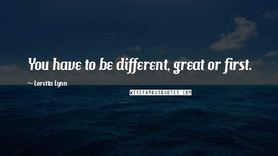 Loretta Lynn Quotes: You have to be different, great or first.