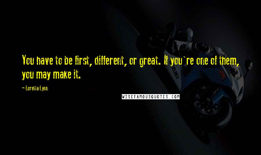 Loretta Lynn Quotes: You have to be first, different, or great. If you're one of them, you may make it.